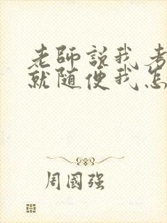 老师说我考好了就随便我怎样