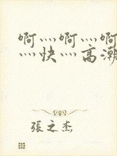 啊灬啊灬啊灬啊灬快灬高潮