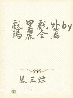 戏里戏外by苏玛丽全篇