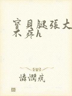 宝贝腿张大点就不疼h