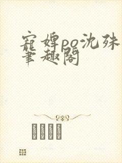 宠婢po沈殊辞笔趣阁