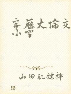 客厅大伦交侩h小雪