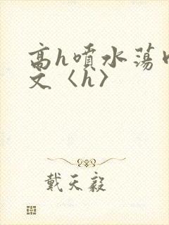 高h喷水荡肉欲文〈h〉