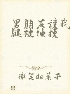 男朋友让我打开腿被他摸