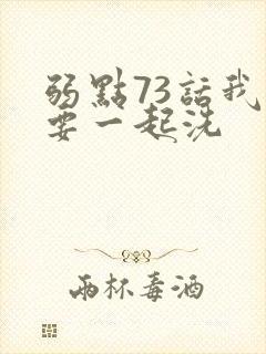 弱点73话我也要一起洗