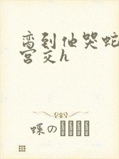 脔到他哭蛇双根宫交h封面