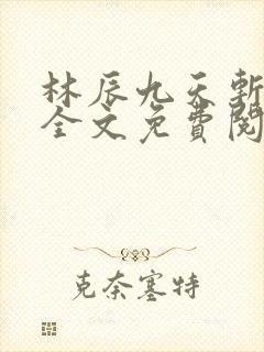 林辰九天斩神诀全文免费阅读笔趣阁