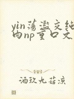 yin荡滥交纯肉np重口文