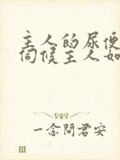 主人的尿便器h伺候主人如厕吞尿