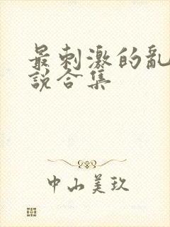 最刺激的乱惀小说合集