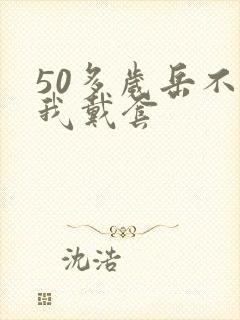 50多岁岳不让我戴套