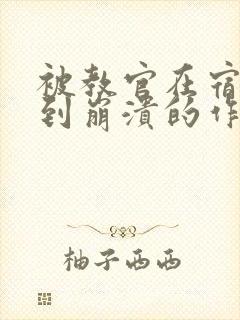 被教官在宿舍C到崩溃的作文迷彩