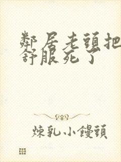 邻居老头把我弄舒服死了封面