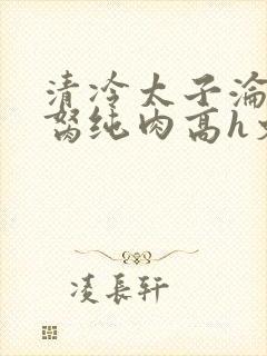 清冷太子沦为禁胬纯肉高h文