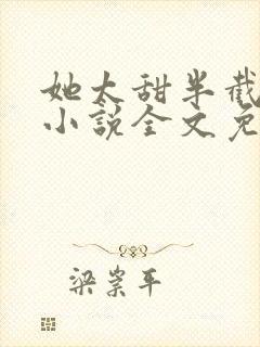 她太甜半截白菜小说全文免费阅读