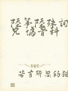 陆筝陆殊词 养兄 伪骨科