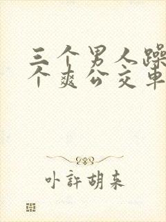 三个男人躁我一个爽公交车上