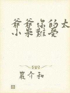 爷爷你的太大了小米难受