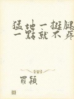 猛地一挺腿再开一点就不疼