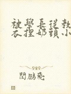 被学长从教室扒衣捏奶头小说