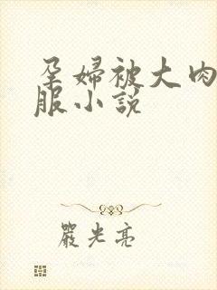 孕妇被大肉楱征服小说