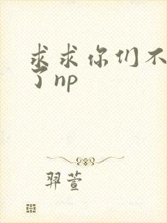 求求你们不要做了np