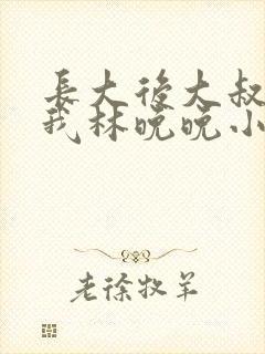 长大后大叔狂宠我林晚晚小说