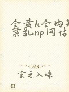 全黄h全肉短篇禁乱np网站