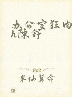 办公室狂肉校花h陈舒