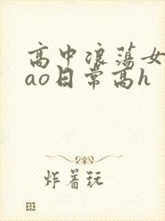高中浪荡女挨cao日常高h