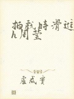 拍戏时滑进去了h周莹