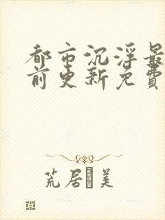 都市沉浮最快超前更新免费