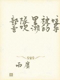 部队里被咬住花蒂吹潮的导演是谁封面