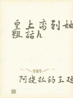 皇上脔到她哭h粗话h