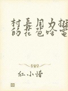 村长用力挺进她的花苞啥电视