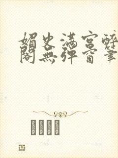 媚史满宫醉笔趣阁无弹窗笔