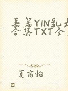 长篇YIN乱大合集TXT全文下载