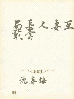 局长人妻互换不戴套