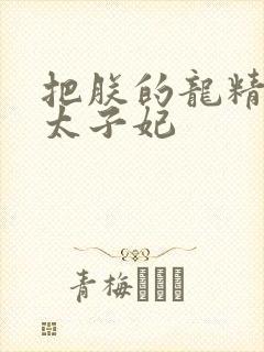 把朕的龙精含h太子妃