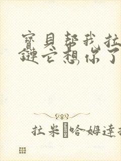 宝贝帮我拉开拉链它想你了视频封面