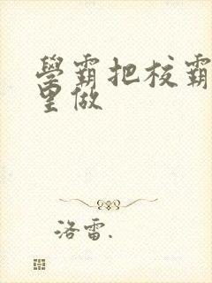 学霸把校霸往死里做