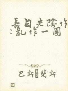 长日光阴作者 : 乱作一团