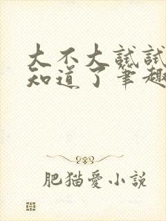 大不大试试不就知道了笔趣阁