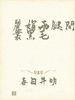 丽娟两腿间一大丛黑毛