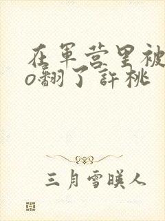 在军营里被cao翻了许桃封面