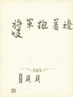 将军抱着边走边吸