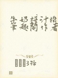 牛奶榨汁机po笔趣阁作者臣年