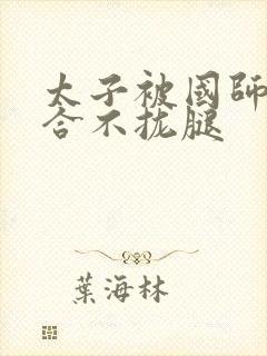 太子被国师c到合不拢腿