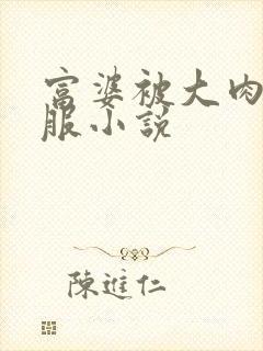 富婆被大肉楱征服小说