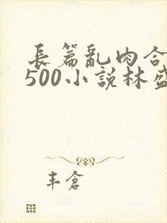 长篇乱肉合集乱500小说林盛